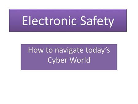 Electronic Safety How to navigate today’s Cyber World.