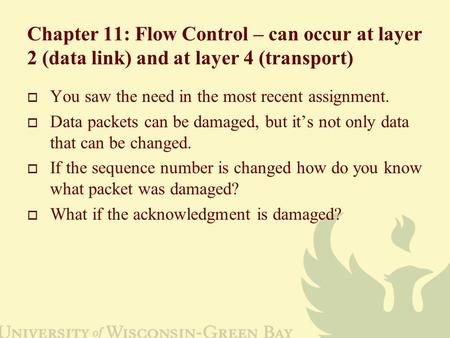 Chapter 11: Flow Control – can occur at layer 2 (data link) and at layer 4 (transport)  You saw the need in the most recent assignment.  Data packets.