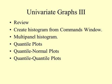 Univariate Graphs III Review Create histogram from Commands Window. Multipanel histogram. Quantile Plots Quantile-Normal Plots Quantile-Quantile Plots.