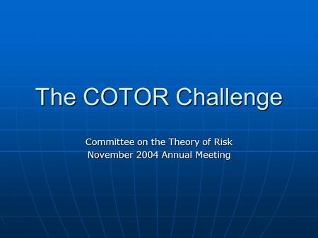 The COTOR Challenge Committee on the Theory of Risk November 2004 Annual Meeting.