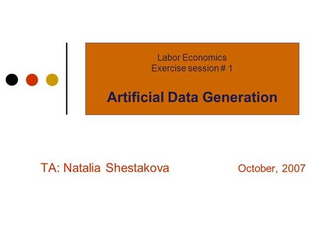 TA: Natalia Shestakova October, 2007 Labor Economics Exercise session # 1 Artificial Data Generation.