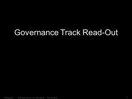 © 2007 Cisco Systems, Inc. All rights reserved.Cisco ConfidentialPresentation_ID 1 Governance Track Read-Out.