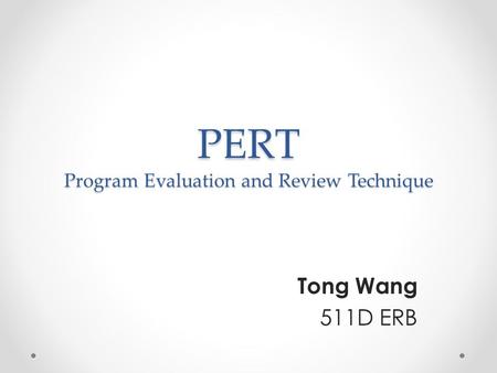 PERT Program Evaluation and Review Technique Tong Wang 511D ERB.