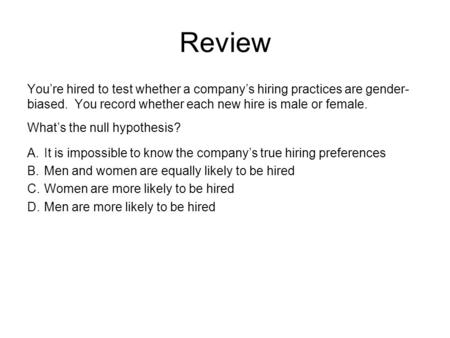 Review You’re hired to test whether a company’s hiring practices are gender- biased. You record whether each new hire is male or female. What’s the null.