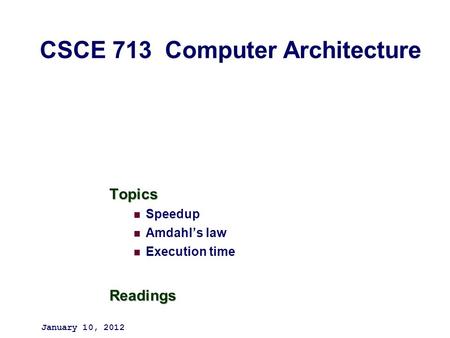 Topics Speedup Amdahl’s law Execution timeReadings January 10, 2012 CSCE 713 Computer Architecture.