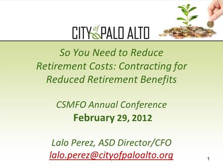 1 So You Need to Reduce Retirement Costs: Contracting for Reduced Retirement Benefits CSMFO Annual Conference February 29, 2012 Lalo Perez, ASD Director/CFO.