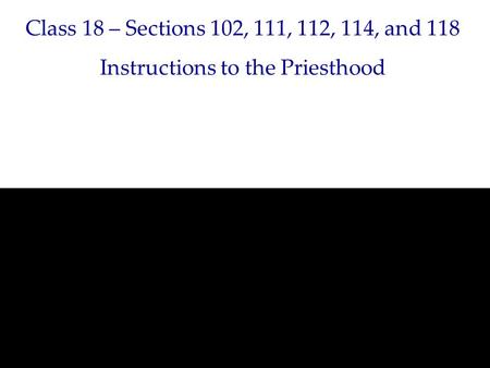 Class 18 – Sections 102, 111, 112, 114, and 118 Instructions to the Priesthood.