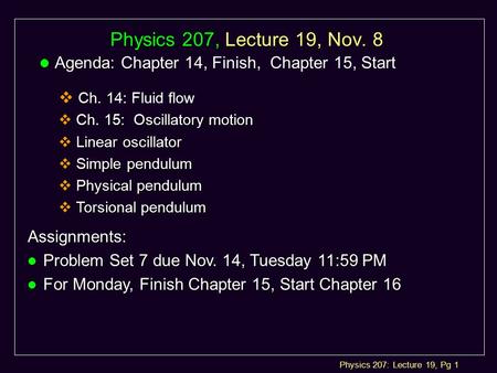 Physics 207: Lecture 19, Pg 1 Physics 207, Lecture 19, Nov. 8 l Agenda: l Agenda: Chapter 14, Finish, Chapter 15, Start  Ch. 14: Fluid flow  Ch. 15: