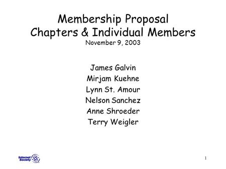 1 Membership Proposal Chapters & Individual Members November 9, 2003 James Galvin Mirjam Kuehne Lynn St. Amour Nelson Sanchez Anne Shroeder Terry Weigler.