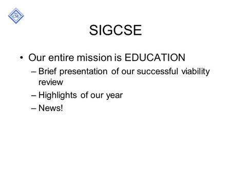 SIGCSE Our entire mission is EDUCATION –Brief presentation of our successful viability review –Highlights of our year –News!