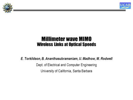 Millimeter wave MIMO Wireless Links at Optical Speeds E. Torkildson, B. Ananthasubramaniam, U. Madhow, M. Rodwell Dept. of Electrical and Computer Engineering.