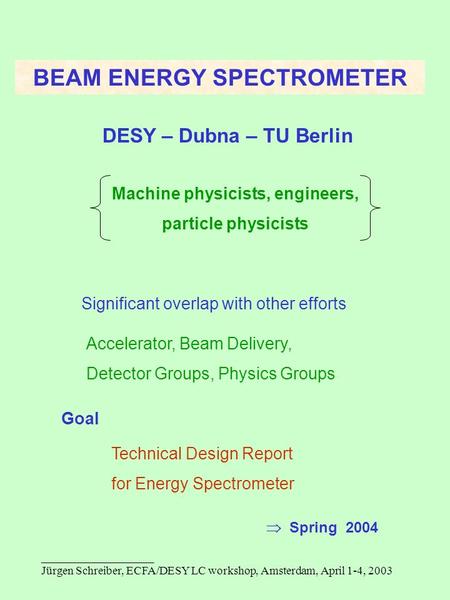 ___________________ Jürgen Schreiber, ECFA/DESY LC workshop, Amsterdam, April 1-4, 2003 BEAM ENERGY SPECTROMETER DESY – Dubna – TU Berlin Machine physicists,