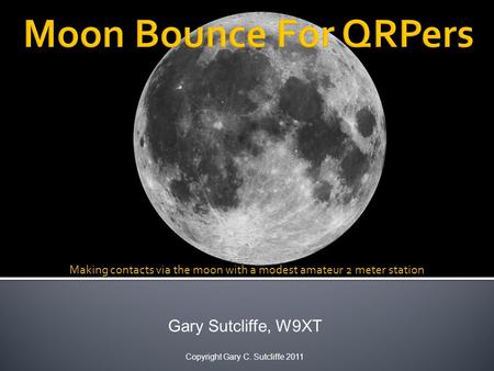 Gary Sutcliffe, W9XT Copyright Gary C. Sutcliffe 2011 Making contacts via the moon with a modest amateur 2 meter station.