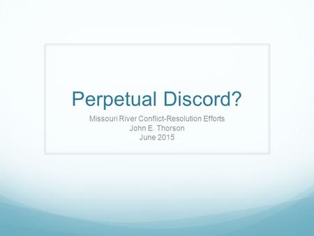 Perpetual Discord? Missouri River Conflict-Resolution Efforts John E. Thorson June 2015.