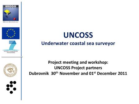 UNCOSS Underwater coastal sea surveyor Project meeting and workshop: UNCOSS Project partners Dubrovnik 30 th November and 01 st December 2011.