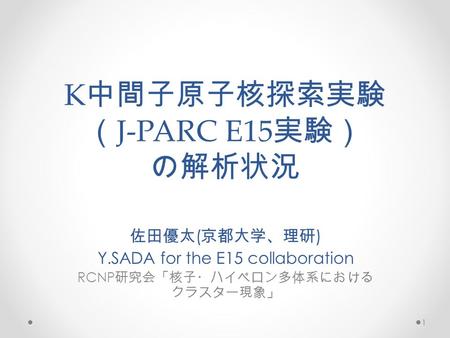 K 中間子原子核探索実験 （ J-PARC E15 実験） の解析状況 佐田優太 ( 京都大学、理研 ) Y.SADA for the E15 collaboration RCNP 研究会「核子・ハイペロン多体系における クラスター現象」 1.