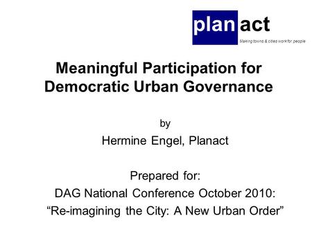 Meaningful Participation for Democratic Urban Governance by Hermine Engel, Planact Prepared for: DAG National Conference October 2010: “Re-imagining the.