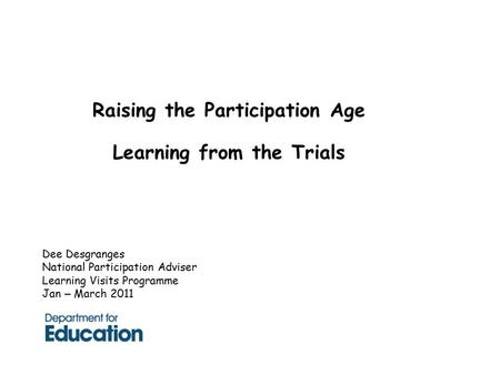 Raising the Participation Age Learning from the Trials Dee Desgranges National Participation Adviser Learning Visits Programme Jan – March 2011.