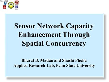 Sensor Network Capacity Enhancement Through Spatial Concurrency Bharat B. Madan and Shashi Phoha Applied Research Lab, Penn State University.