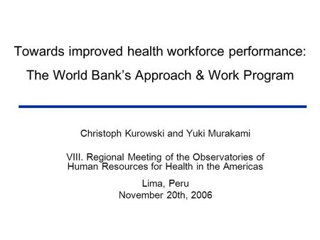 Towards improved health workforce performance: The World Bank’s Approach & Work Program Christoph Kurowski and Yuki Murakami VIII. Regional Meeting of.