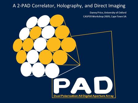 Dual Polarisation All Digital Aperture Array Danny Price, University of Oxford CASPER Workshop 2009, Cape Town SA A 2-PAD Correlator, Holography, and Direct.