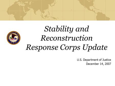 Stability and Reconstruction Response Corps Update U.S. Department of Justice December 14, 2007.