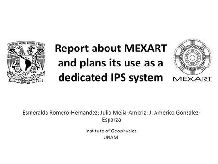 Report about MEXART and plans its use as a dedicated IPS system Esmeralda Romero-Hernandez; Julio Mejia-Ambriz; J. Americo Gonzalez- Esparza Institute.