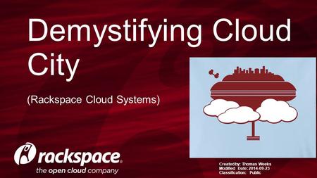 Created by: Thomas Weeks Modified Date: 2014-09-23 Classification: Public Demystifying Cloud City (Rackspace Cloud Systems)