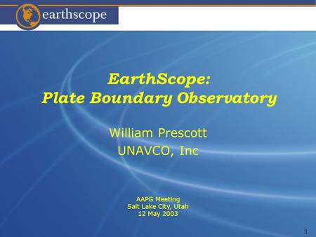 1 EarthScope: Plate Boundary Observatory William Prescott UNAVCO, Inc AAPG Meeting Salt Lake City, Utah 12 May 2003.