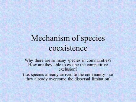 Mechanism of species coexistence Why there are so many species in communities? How are they able to escape the competitive exclusion? (i.e. species already.