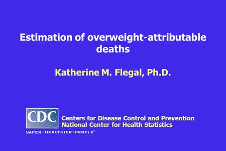 Estimation of overweight-attributable deaths Katherine M. Flegal, Ph.D. Centers for Disease Control and Prevention National Center for Health Statistics.