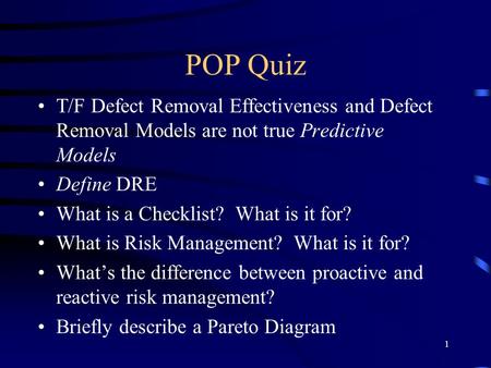 1 POP Quiz T/F Defect Removal Effectiveness and Defect Removal Models are not true Predictive Models Define DRE What is a Checklist? What is it for? What.