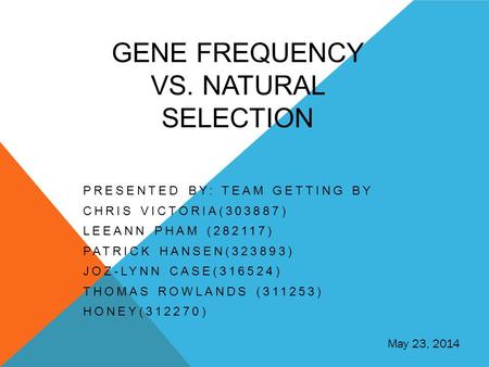 GENE FREQUENCY VS. NATURAL SELECTION PRESENTED BY: TEAM GETTING BY CHRIS VICTORIA(303887) LEEANN PHAM (282117) PATRICK HANSEN(323893) JOZ-LYNN CASE(316524)