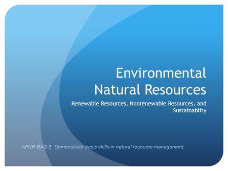 Environmental Natural Resources Renewable Resources, Nonrenewable Resources, and Sustainablity AFNR-BAS-3: Demonstrate basic skills in natural resource.