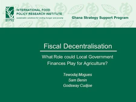 INTERNATIONAL FOOD POLICY RESEARCH INSTITUTE sustainable solutions for ending hunger and poverty Ghana Strategy Support Program Fiscal Decentralisation.