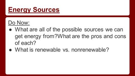 Energy Sources Do Now: ●What are all of the possible sources we can get energy from?What are the pros and cons of each? ●What is renewable vs. nonrenewable?