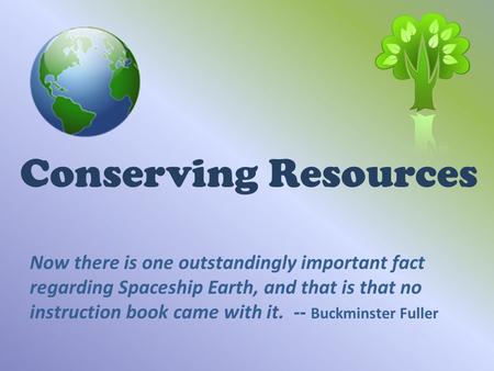 Conserving Resources Now there is one outstandingly important fact regarding Spaceship Earth, and that is that no instruction book came with it. -- Buckminster.