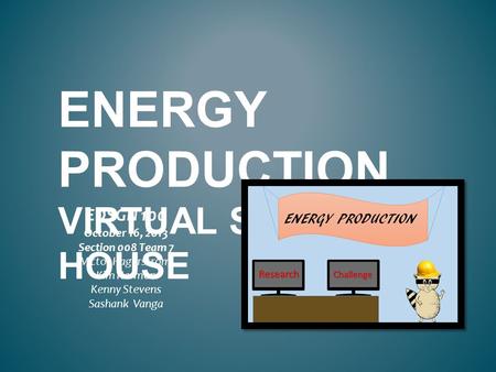 ENERGY PRODUCTION VIRTUAL STEM HOUSE EDSGN 100 October 16, 2013 Section 008 Team 7 Victor Hagerstrom Kim Harmon Kenny Stevens Sashank Vanga.