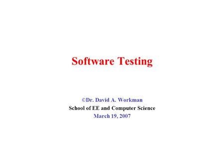 Software Testing ©Dr. David A. Workman School of EE and Computer Science March 19, 2007.