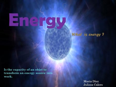 Is the capacity of an objet to transform an energy source into work. What is energy ? Energy Maria Díez Julissa Calero.