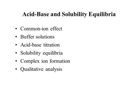 Acid-Base and Solubility Equilibria Common-ion effect Buffer solutions Acid-base titration Solubility equilibria Complex ion formation Qualitative analysis.