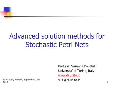 ACPN2010, Rostock, September 22nd 2010 1 Advanced solution methods for Stochastic Petri Nets Prof.ssa Susanna Donatelli Universita’ di Torino, Italy www.di.unito.it.