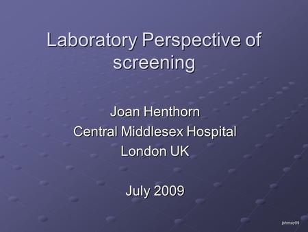 Jshmay09 Laboratory Perspective of screening Joan Henthorn Central Middlesex Hospital London UK July 2009.