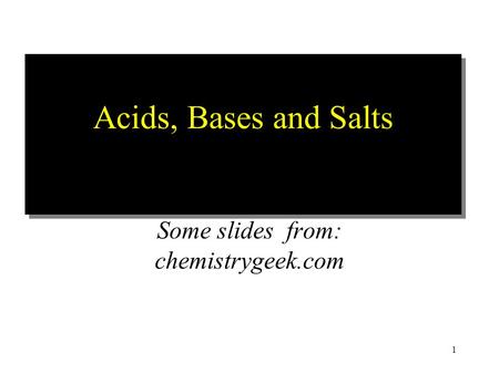 1 Acids, Bases and Salts Some slides from: chemistrygeek.com.