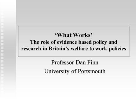 ‘What Works’ The role of evidence based policy and research in Britain’s welfare to work policies Professor Dan Finn University of Portsmouth.