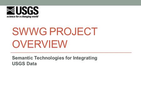 SWWG PROJECT OVERVIEW Semantic Technologies for Integrating USGS Data.