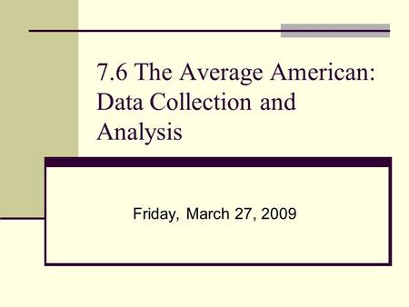 7.6 The Average American: Data Collection and Analysis Friday, March 27, 2009.