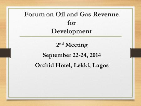 Forum on Oil and Gas Revenue for Development 2 nd Meeting September 22-24, 2014 Orchid Hotel, Lekki, Lagos.