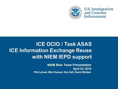 NIEM Blue Team Presentation April 20, 2010 Phil Letowt, Mini Kanwal, Ken Sall, David Webber ICE OCIO / Task ASAS ICE Information Exchange Reuse with NIEM.