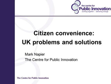 Citizen convenience: UK problems and solutions Mark Napier The Centre for Public Innovation.